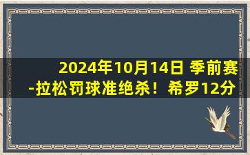 2024年10月14日 季前赛-拉松罚球准绝杀！希罗12分 锡安13分 热火险胜鹈鹕